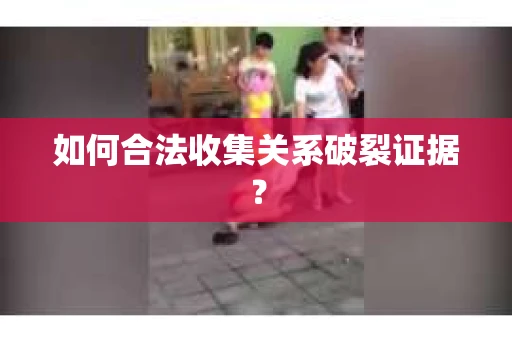如何合法收集关系破裂证据？