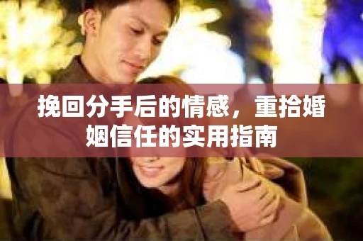 挽回分手后的情感，重拾婚姻信任的实用指南