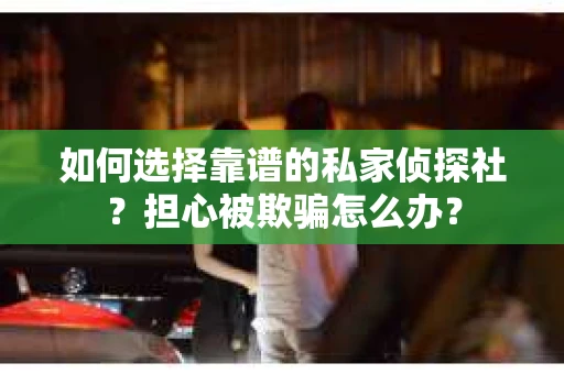 如何选择靠谱的私家侦探社？担心被欺骗怎么办？