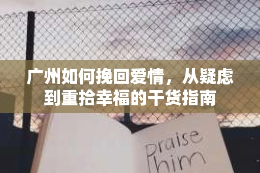 广州如何挽回爱情,从疑虑到重拾幸福的干货指南 广州如何挽回爱情,从疑虑到重拾幸福的干货指南