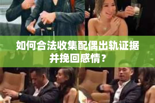 如何合法收集配偶出轨证据并挽回感情? 如何合法收集配偶出轨证据并挽回感情?