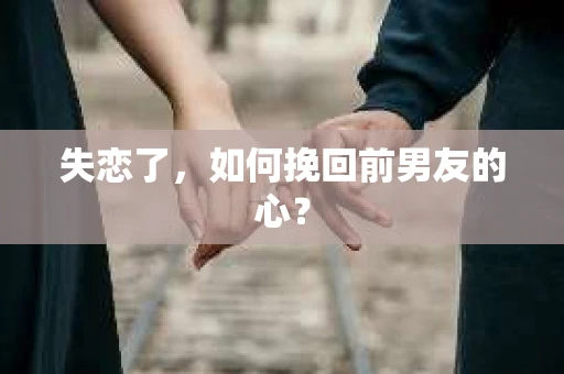 失恋了,如何挽回前男友的心? 失恋了,如何挽回前男友的心?