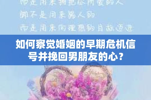 如何察觉婚姻的早期危机信号并挽回男朋友的心？