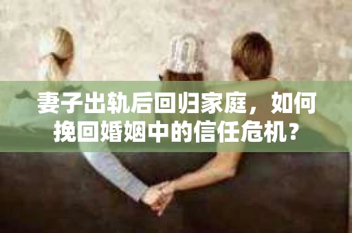 妻子出轨后回归家庭,如何挽回婚姻中的信任危机? 妻子出轨后回归家庭,如何挽回婚姻中的信任危机?