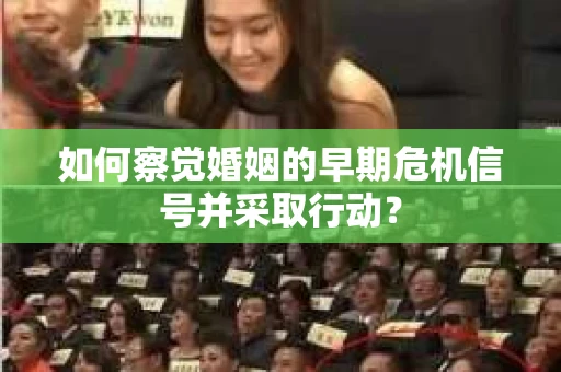 如何察觉婚姻的早期危机信号并采取行动? 如何察觉婚姻的早期危机信号并采取行动?