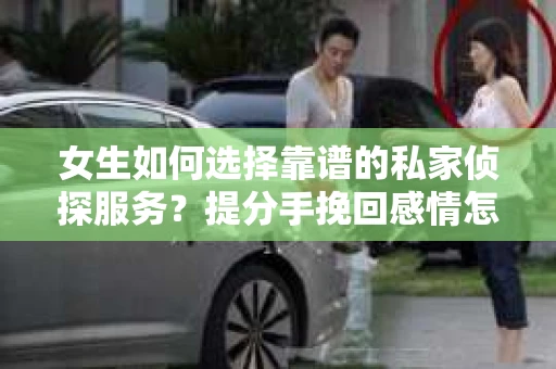 女生如何选择靠谱的私家侦探服务？提分手挽回感情怎么办？