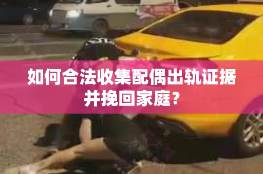 如何合法收集配偶出轨证据并挽回家庭? 如何合法收集配偶出轨证据并挽回家庭?