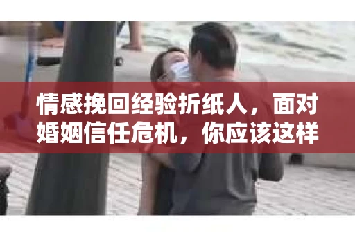 情感挽回经验折纸人，面对婚姻信任危机，你应该这样做