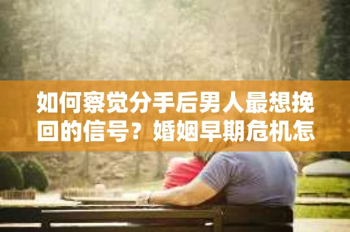 如何察觉分手后男人最想挽回的信号?婚姻早期危机怎么办? 如何察觉分手后男人最想挽回的信号?婚姻早期危机怎么办?