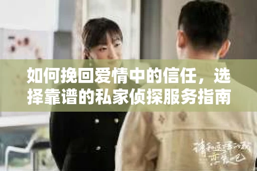 如何挽回爱情中的信任,选择靠谱的私家侦探服务指南 如何挽回爱情中的信任,选择靠谱的私家侦探服务指南