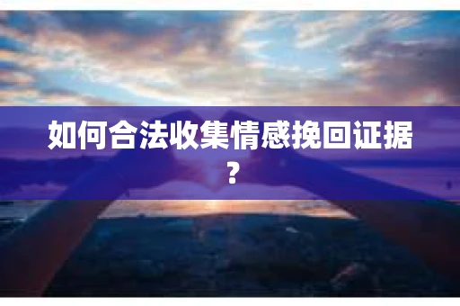 如何合法收集情感挽回证据？