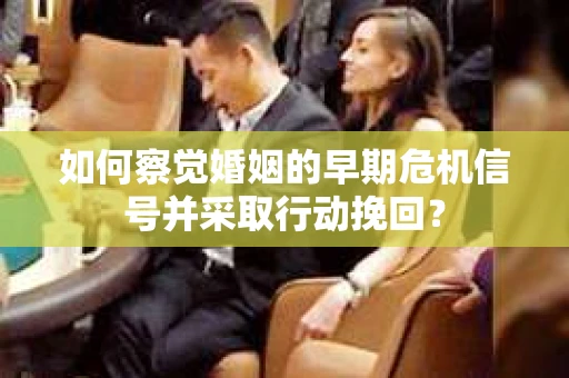 如何察觉婚姻的早期危机信号并采取行动挽回? 如何察觉婚姻的早期危机信号并采取行动挽回?