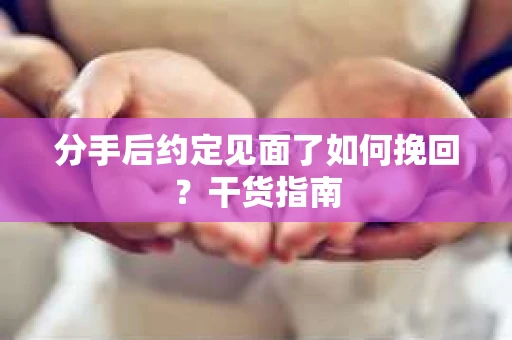 分手后约定见面了如何挽回？干货指南