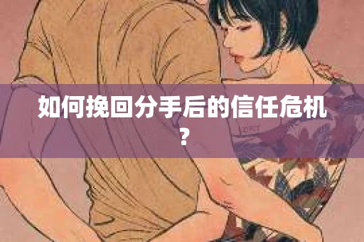 如何挽回分手后的信任危机? 如何挽回分手后的信任危机?