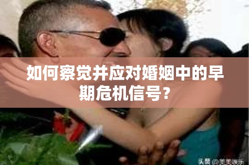 如何察觉并应对婚姻中的早期危机信号？