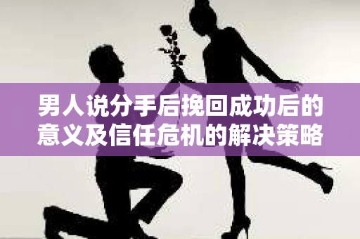男人说分手后挽回成功后的意义及信任危机的解决策略