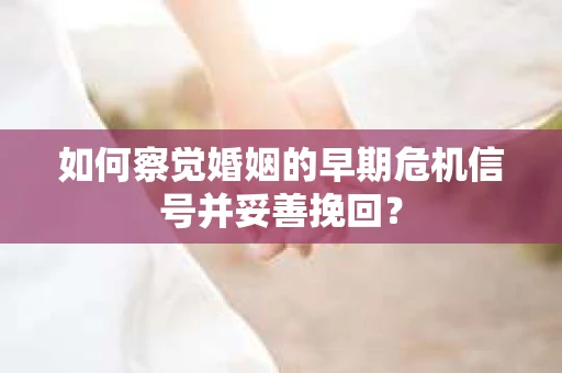 如何察觉婚姻的早期危机信号并妥善挽回? 如何察觉婚姻的早期危机信号并妥善挽回?