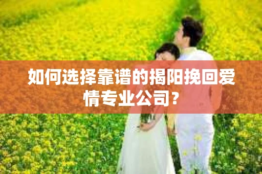 如何选择靠谱的揭阳挽回爱情专业公司？