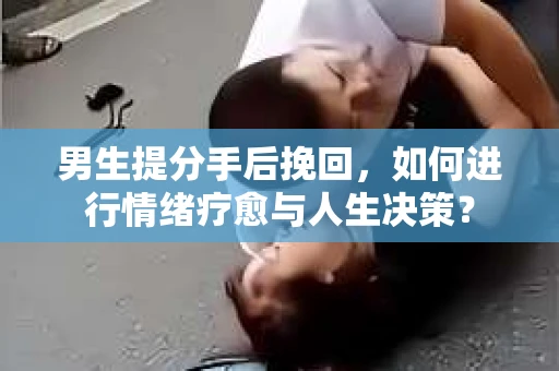 男生提分手后挽回,如何进行情绪疗愈与人生决策? 男生提分手后挽回,如何进行情绪疗愈与人生决策?