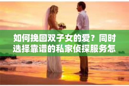 如何挽回双子女的爱?同时选择靠谱的私家侦探服务怎么办? 如何挽回双子女的爱?同时选择靠谱的私家侦探服务怎么办?
