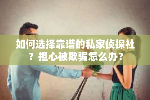 如何选择靠谱的私家侦探社？担心被欺骗怎么办？