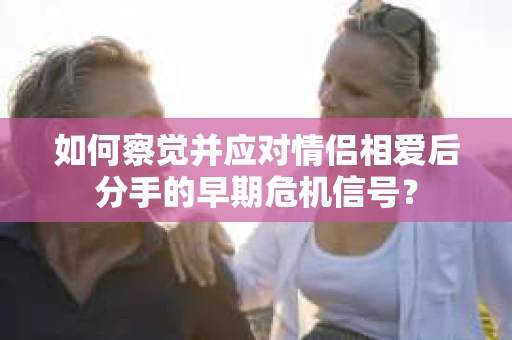 如何察觉并应对情侣相爱后分手的早期危机信号？