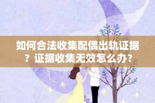 如何合法收集配偶出轨证据？证据收集无效怎么办？