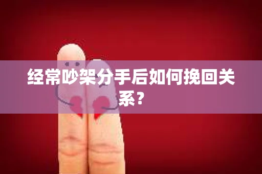 经常吵架分手后如何挽回关系？