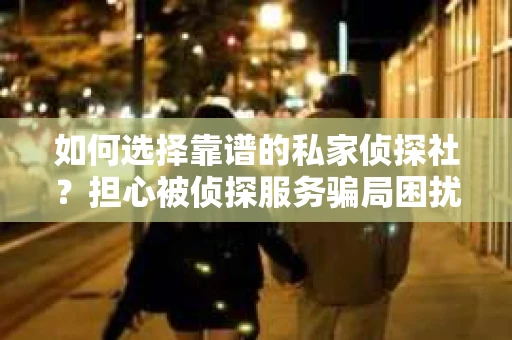 如何选择靠谱的私家侦探社？担心被侦探服务骗局困扰怎么办？