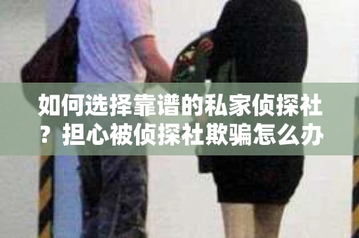 如何选择靠谱的私家侦探社？担心被侦探社欺骗怎么办？