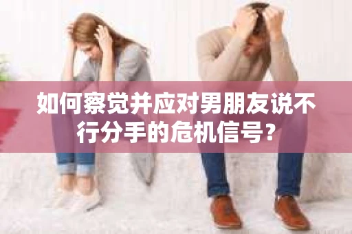 如何察觉并应对男朋友说不行分手的危机信号? 如何察觉并应对男朋友说不行分手的危机信号?