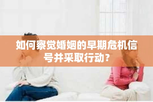 如何察觉婚姻的早期危机信号并采取行动？