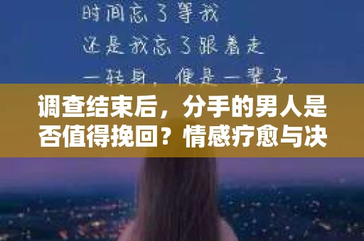 调查结束后，分手的男人是否值得挽回？情感疗愈与决策之路