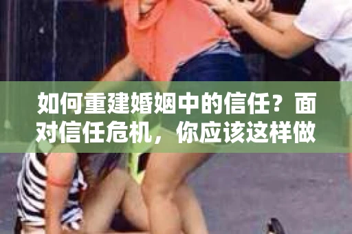 如何重建婚姻中的信任？面对信任危机，你应该这样做