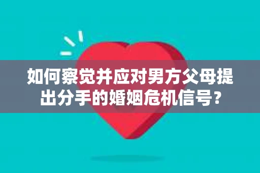 如何察觉并应对男方父母提出分手的婚姻危机信号？