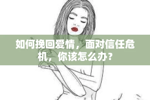 如何挽回爱情，面对信任危机，你该怎么办？