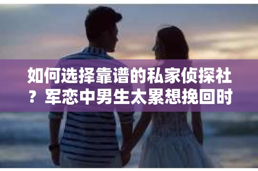 如何选择靠谱的私家侦探社？军恋中男生太累想挽回时怎么办？