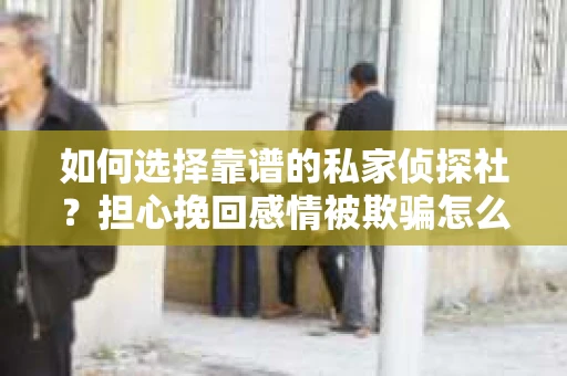 如何选择靠谱的私家侦探社?担心挽回感情被欺骗怎么办? 如何选择靠谱的私家侦探社?担心挽回感情被欺骗怎么办?