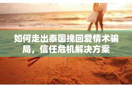如何走出泰国挽回爱情术骗局，信任危机解决方案