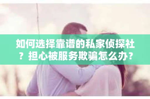 如何选择靠谱的私家侦探社？担心被服务欺骗怎么办？