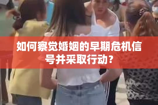 如何察觉婚姻的早期危机信号并采取行动？