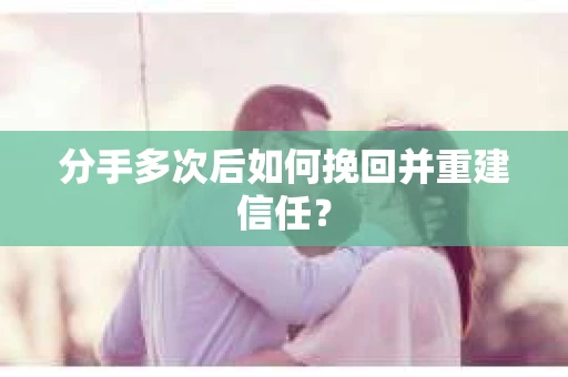 分手多次后如何挽回并重建信任？