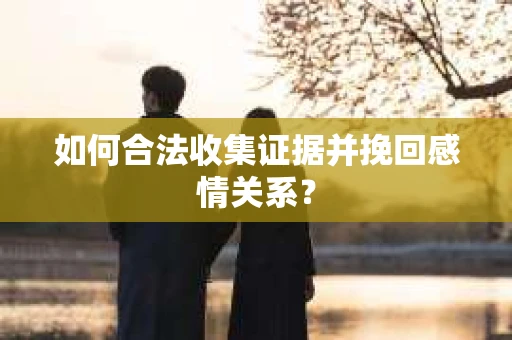 如何合法收集证据并挽回感情关系? 如何合法收集证据并挽回感情关系?