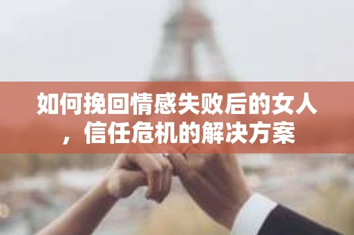 如何挽回情感失败后的女人，信任危机的解决方案