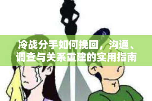 冷战分手如何挽回，沟通、调查与关系重建的实用指南