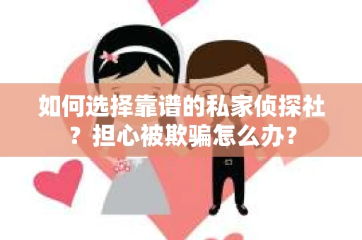 如何选择靠谱的私家侦探社？担心被欺骗怎么办？