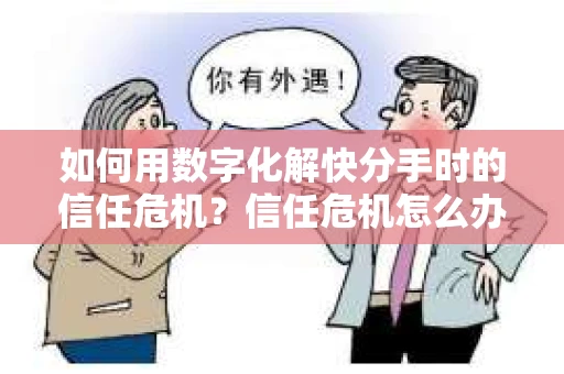 如何用数字化解快分手时的信任危机？信任危机怎么办？