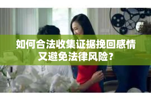 如何合法收集证据挽回感情又避免法律风险？