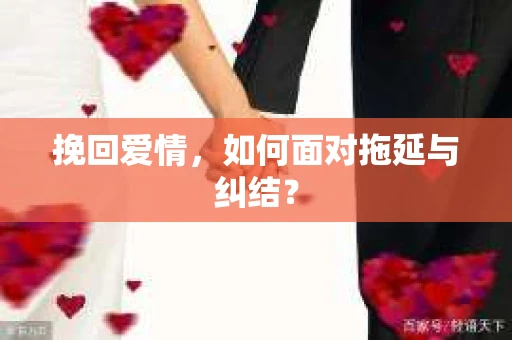 挽回爱情,如何面对拖延与纠结? 挽回爱情,如何面对拖延与纠结?