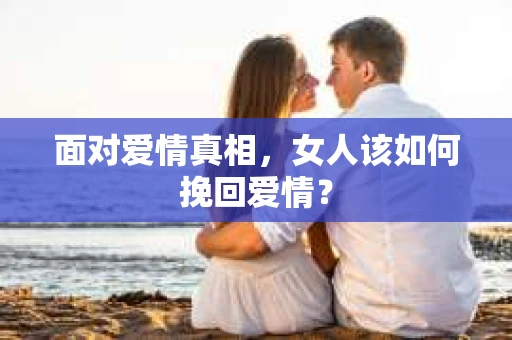 面对爱情真相，女人该如何挽回爱情？